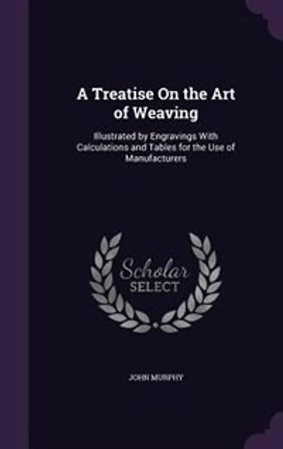 A Treatise On the Art of Weaving: Illustrated by Engravings With Calculations and Tables for the Use of Manufacturers
