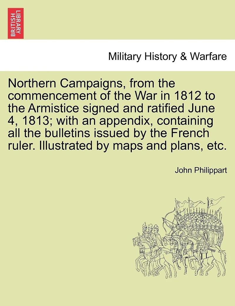 Northern Campaigns, From the Commencement of War 1812, to Armistice Signed and Ratified June 4, 1813;: With an Appendix, Containing All Bulletins Issued by French Ruler During This Contest, ...