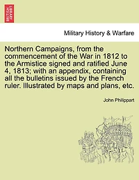 Northern Campaigns, From the Commencement of War 1812, to Armistice Signed and Ratified June 4, 1813;: With an Appendix, Containing All Bulletins Issued by French Ruler During This Contest, ...