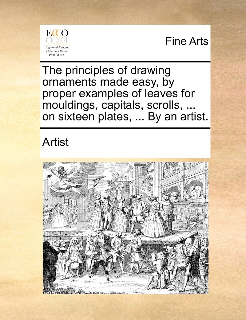 The principles of drawing ornaments made easy, by proper examples of leaves for mouldings, capitals, scrolls, ... on sixteen plates, ... By an artist.