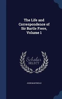 the Life and Correspondence of Sir Bartle Frere, Bart., G.C.B., F.R.S., Etc, Volume 1