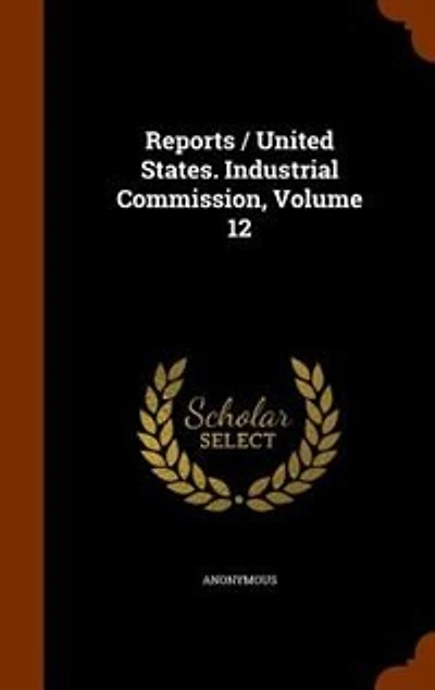 Reports / United States. Industrial Commission, Volume 12
