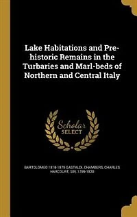 Lake Habitations and Pre-historic Remains in the Turbaries and Marl-beds of Northern and Central Italy
