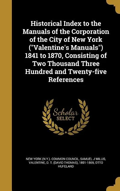 Historical Index to the Manuals of the Corporation of the City of New York ("Valentine's Manuals") 1841 to 1870, Consisting of Two Thousand Three Hundred and Twenty-five References