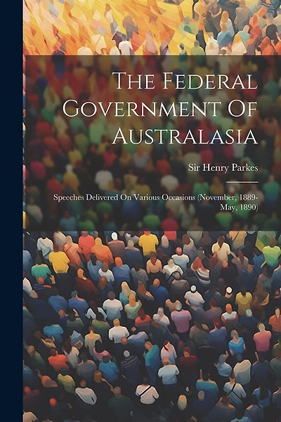 The Federal Government Of Australasia: Speeches Delivered On Various Occasions (november, 1889-may