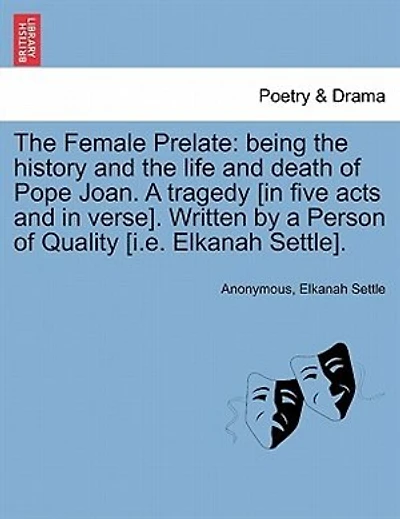 The Female Prelate: Being the History and the Life and Death of Pope Joan. a Tragedy [In Five Acts and in Verse]. Written by a Person of Quality [I.E. Elkanah Settle].