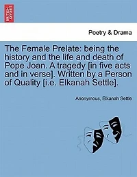 The Female Prelate: Being the History and the Life and Death of Pope Joan. a Tragedy [In Five Acts and in Verse]. Written by a Person of Quality [I.E. Elkanah Settle].