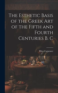 The Esthetic Basis of the Greek art of the Fifth and Fourth Centuries B. C