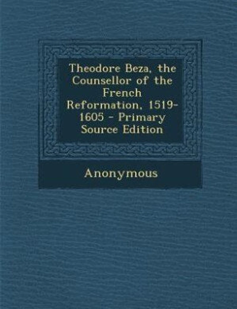 Theodore Beza: the Counsellor of French Reformation, 1519-1605 (Classic Reprint)