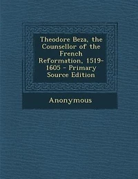 Theodore Beza: the Counsellor of French Reformation, 1519-1605 (Classic Reprint)