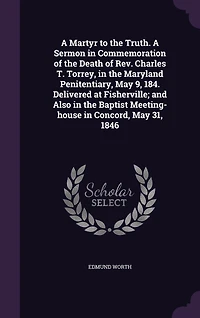 a Martyr to the Truth, Sermon: Commemoration of Death Rev. Charles T. Torrey, Maryland Penitentiary, May 9, 1846;