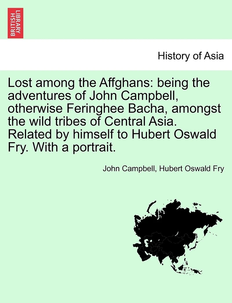Lost among the Affghans: Being adventures of John Campbell, otherwise Feringhee Bacha, amongst wild tribes Central Asia. Related by himself to Hubert Oswald Fry. With a portrait.