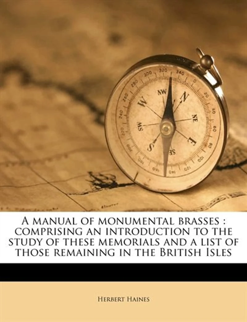 a Manual of Monumental Brasses, Vol. 1: Comprising an Introduction to the Study These Memorials and List Those Remaining Bri