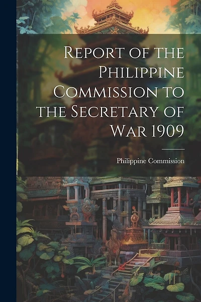 Report of the Philippine Commission to the Secretary of War 1909