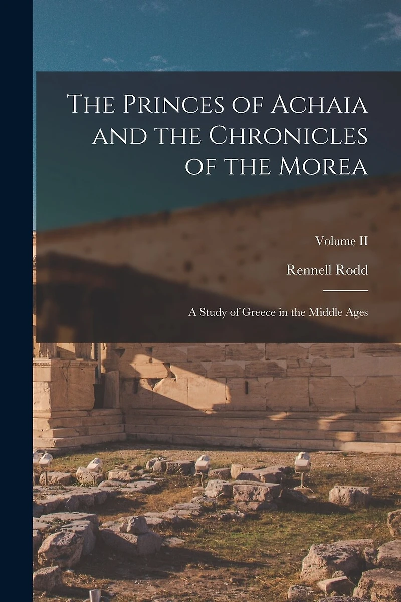 The Princes of Achaia and the Chronicles of the Morea: A Study of Greece in the Middle Ages; Volume II