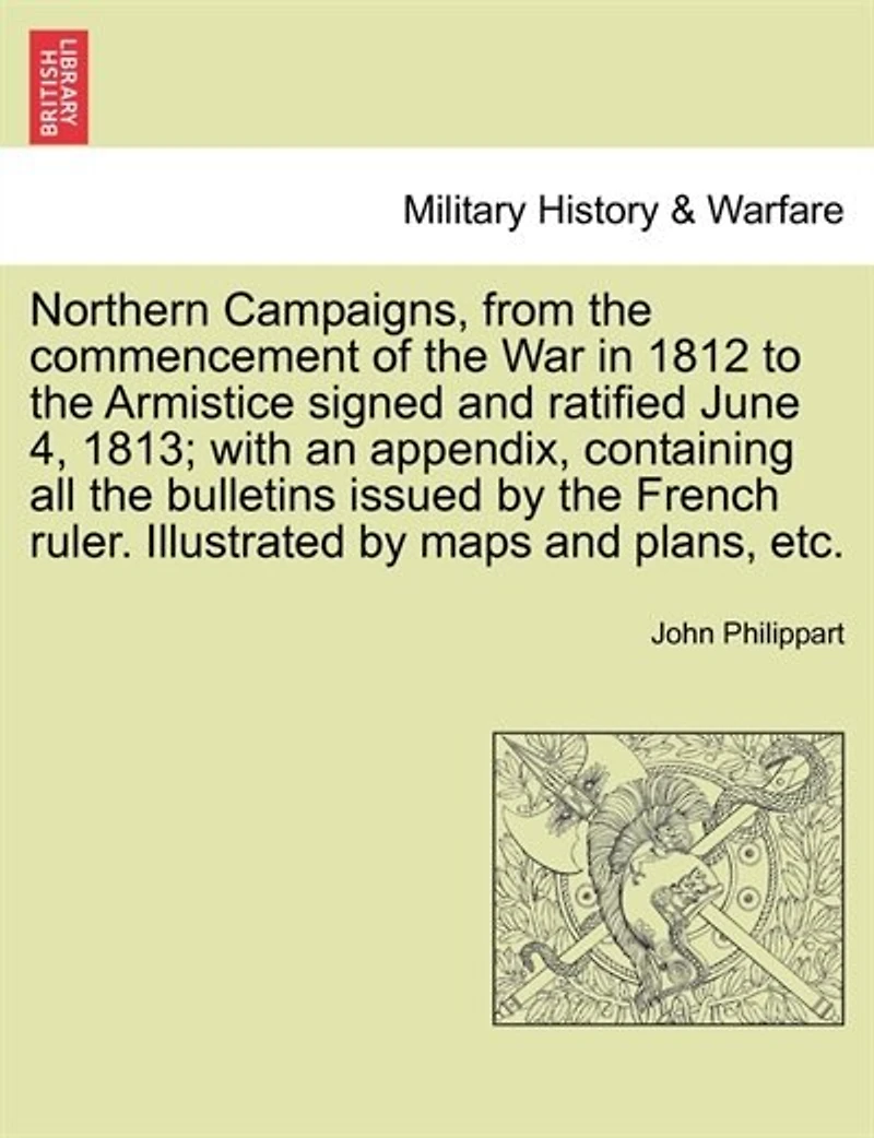 Northern Campaigns, From the Commencement of War 1812, to Armistice Signed and Ratified June 4, 1813;: With an Appendix, Containing All Bulletins Issued by French Ruler During This Contest, ...