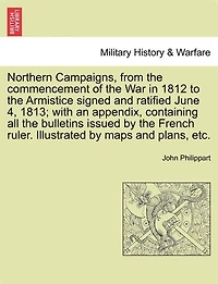 Northern Campaigns, From the Commencement of War 1812, to Armistice Signed and Ratified June 4, 1813;: With an Appendix, Containing All Bulletins Issued by French Ruler During This Contest, ...