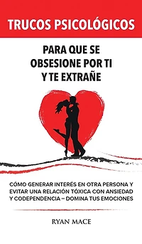 Trucos Psicológicos - Para que se obsesione por ti y te extrañe: Cómo generar interés en otra persona y evitar una relación tóxica con ansiedad y codependencia - Domina tus emociones