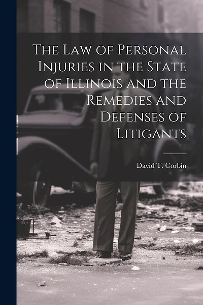 The law of Personal Injuries in the State of Illinois and the Remedies and Defenses of Litigants