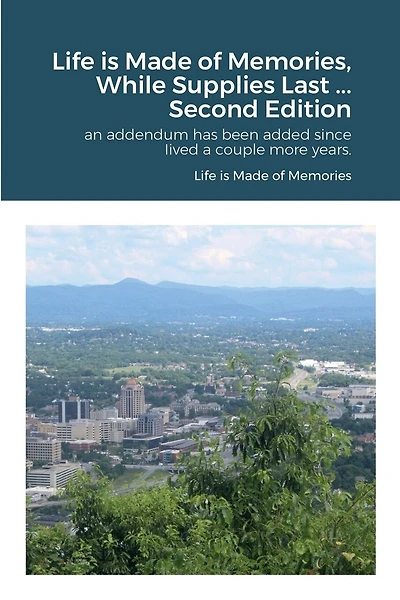 Life is Made of Memories, While Supplies Last ... Edition 2: an addendum has been added since Iived a couple more years.