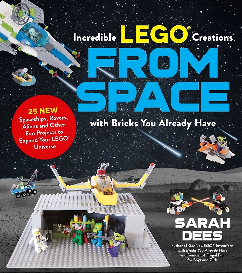 Incredible LEGO Creations from Space with Bricks You Already Have: 25 New Spaceships, Rovers, Aliens and Other Fun Projects to Expand Your Universe