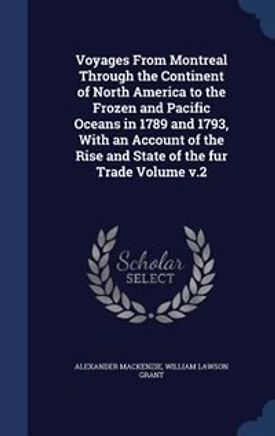 Voyages From Montreal Through the Continent of North America to the Frozen and Pacific Oceans in 1789 and 1793, With an Account of the Rise and State of the fur Trade Volume v.2