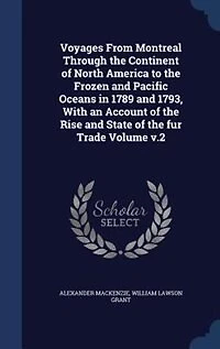 Voyages From Montreal Through the Continent of North America to the Frozen and Pacific Oceans in 1789 and 1793, With an Account of the Rise and State of the fur Trade Volume v.2