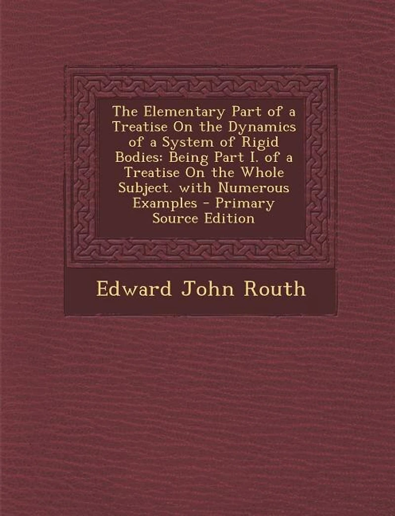 The Elementary Part of a Treatise On the Dynamics of a System of Rigid Bodies: Being Part I. of a Treatise On the Whole Subject. with Numerous Examples - Primary Source Edition