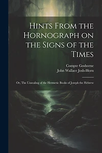 Hints From the Hornograph on the Signs of the Times: Or, The Unsealing of the Hermetic Books of Joseph the Hebrew