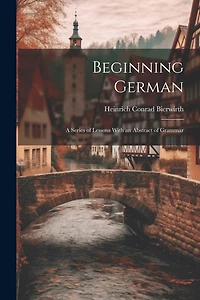 Beginning German: A Series of Lessons With an Abstract of Grammar