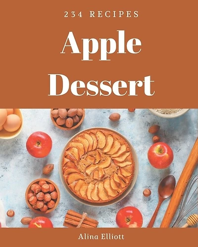 234 Apple Dessert Recipes: Making More Memories in your Kitchen with Apple Dessert Cookbook!