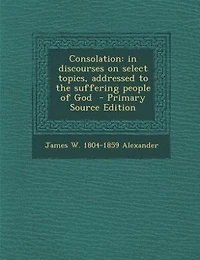 Consolation: in discourses on select topics, addressed to the suffering people of God  - Primary Source Edition