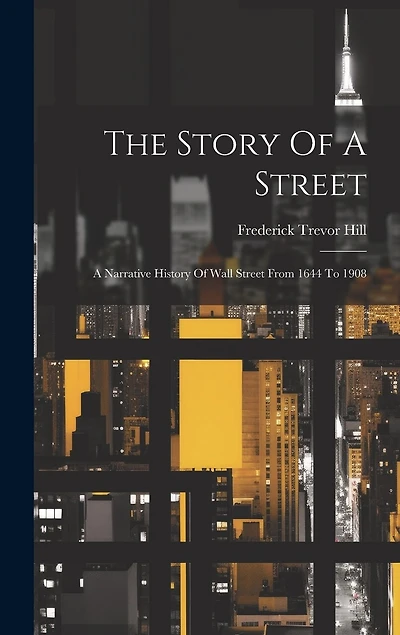 The Story Of A Street: A Narrative History Of Wall Street From 1644 To 1908