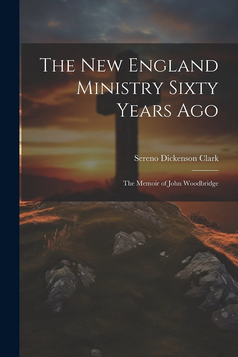 The New England Ministry Sixty Years Ago: The Memoir of John Woodbridge