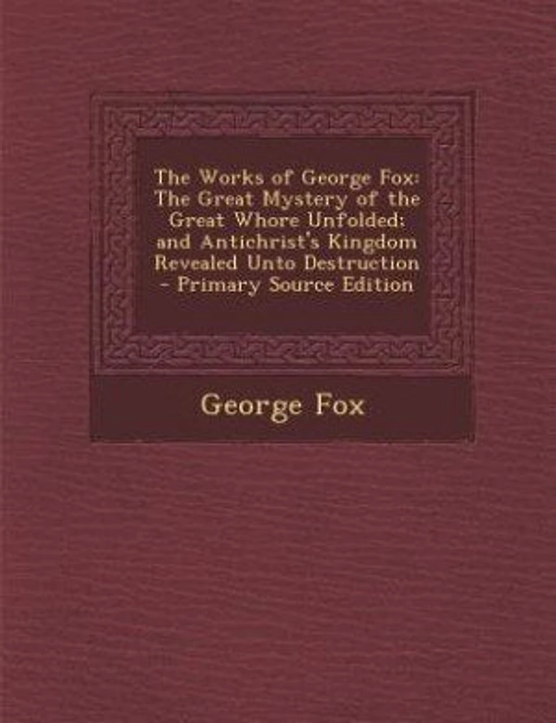 the Works of George Fox: Great Mystery Whore Unfolded; and Antichrist's Kingdom Revealed Unto Destruction