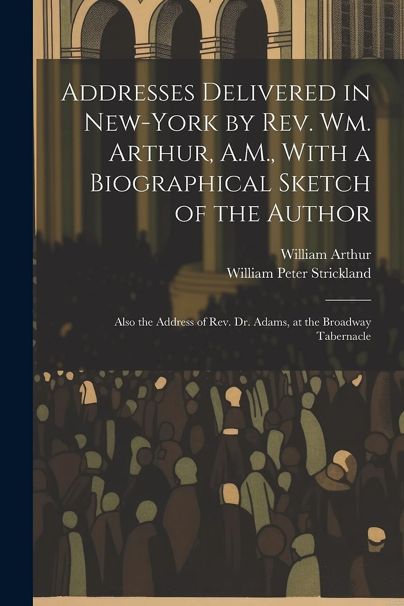 Addresses Delivered in New-York by Rev. Wm. Arthur, A.M., With a Biographical Sketch of the Author: Also the Address of Rev. Dr. Adams, at the Broadway Tabernacle