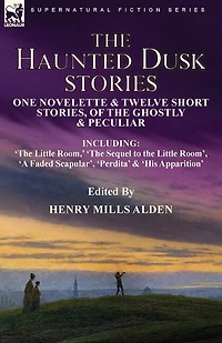 The Haunted Dusk Stories: One Novelette & Twelve Short Stories, of the Ghostly & Peculiar Including 'The Little Room, ' 'The Sequel to the Little Room', 'A Faded Scapular', 'Perdita' & 'His Apparition'