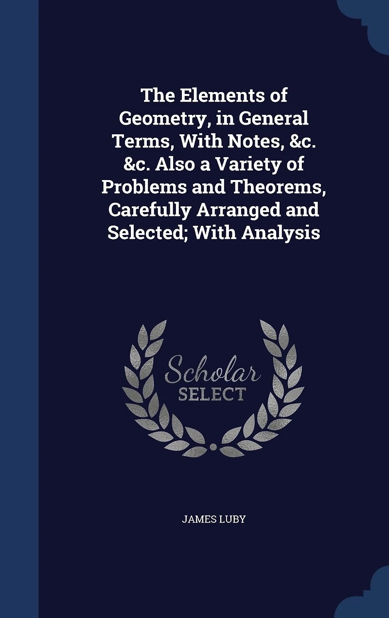 The Elements of Geometry, General Terms, With Notes, &C, &C: Also, a Variety Problems and Theorems, Carefully Arranged Selected; Analysis (Classic R