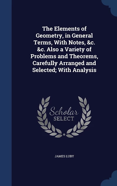 The Elements of Geometry, General Terms, With Notes, &C, &C: Also, a Variety Problems and Theorems, Carefully Arranged Selected; Analysis (Classic R