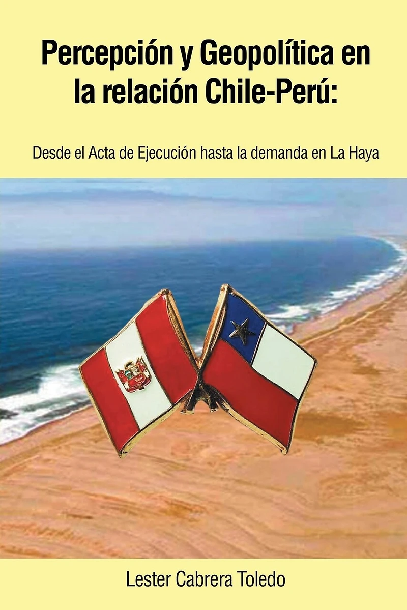 Percepcion y Geopolitica En La Relacion Chile-Peru: Desde El ACTA de Ejecucion Hasta Demanda Haya