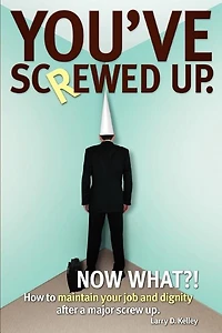 You've screwed up. Now What?!: How to maintain your job and dignity after a major screw