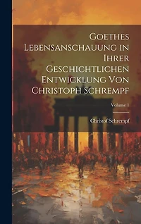 Goethes Lebensanschauung in Ihrer Geschichtlichen Entwicklung Von Christoph Schrempf; Volume 1