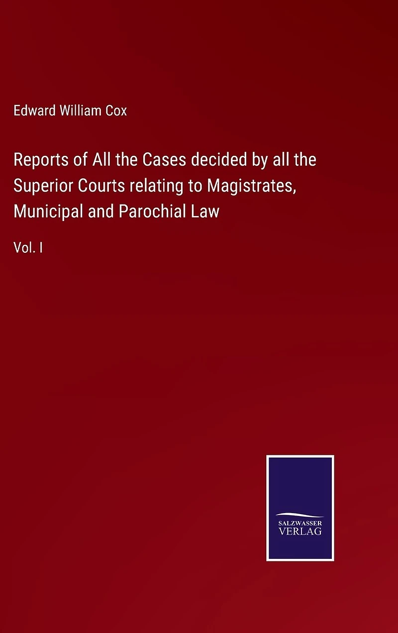 Reports of All the Cases decided by all the Superior Courts relating to Magistrates, Municipal and Parochial Law: Vol. I