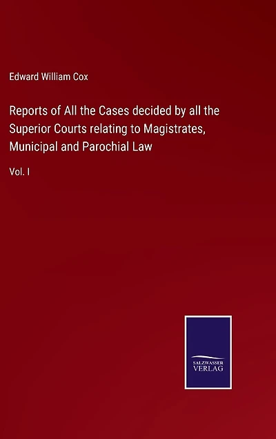 Reports of All the Cases decided by all the Superior Courts relating to Magistrates, Municipal and Parochial Law: Vol. I
