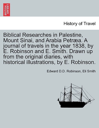 Biblical Researches In Palestine, Mount Sinai, And Arabia Petræa. A Journal Of Travels In The Year 1838, By E. Robinson And E. Smith. Drawn Up From The Original Diaries, With Historical Illustrations, By E. Robinson.