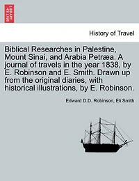 Biblical Researches In Palestine, Mount Sinai, And Arabia Petræa. A Journal Of Travels In The Year 1838, By E. Robinson And E. Smith. Drawn Up From The Original Diaries, With Historical Illustrations, By E. Robinson.