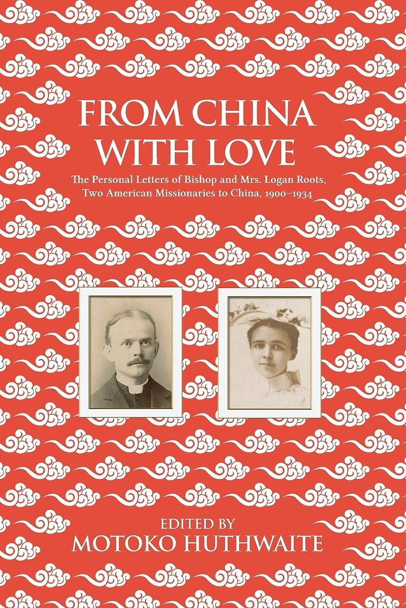 From China with Love: The Personal Letters of Bishop and Mrs. Logan Roots, Two American Missionaries (1900-1934)