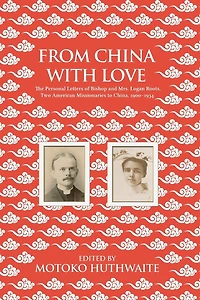 From China with Love: The Personal Letters of Bishop and Mrs. Logan Roots, Two American Missionaries (1900-1934)