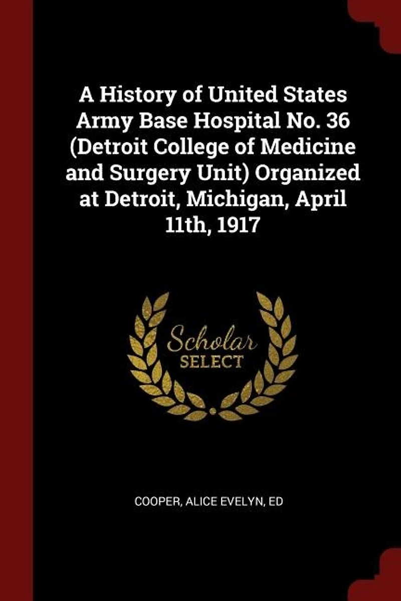 A History of United States Army Base Hospital No. 36 (Detroit College Medicine and Surgery Unit) Organized at Detroit, Michigan, April 11th, 1917