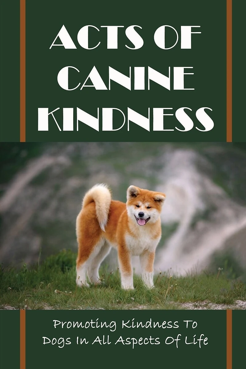Acts Of Canine Kindness: Promoting Kindness To Dogs In All Aspects Of Life: Force-Free Methods In Dog Training